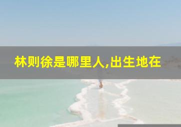 林则徐是哪里人,出生地在