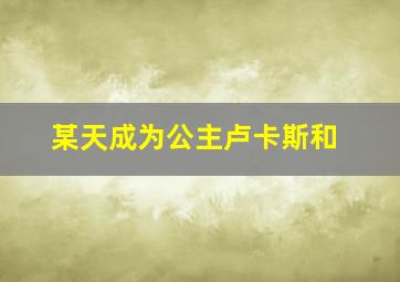 某天成为公主卢卡斯和