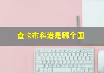 查卡布科港是哪个国