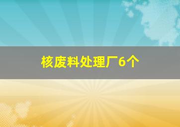 核废料处理厂6个