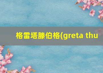 格雷塔滕伯格(greta thu