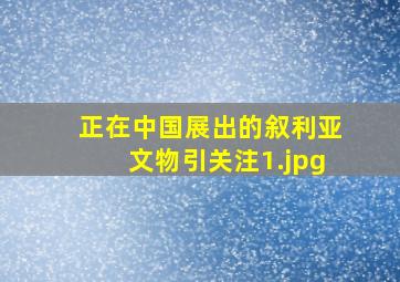 正在中国展出的叙利亚文物引关注