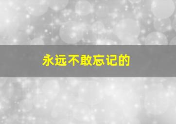永远不敢忘记的