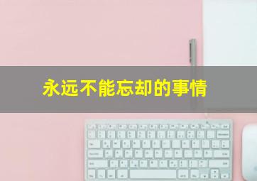 永远不能忘却的事情