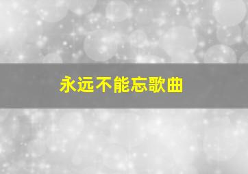 永远不能忘歌曲
