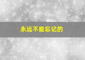 永远不能忘记的