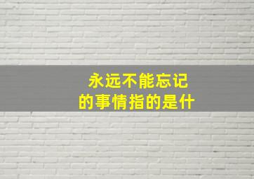 永远不能忘记的事情指的是什