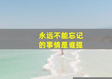 永远不能忘记的事情是谁提