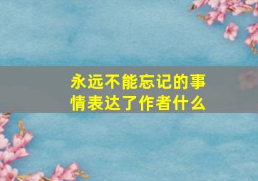 永远不能忘记的事情表达了作者什么