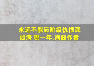永远不能忘阶级仇恨深如海 哪一年,词曲作者