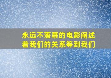 永远不落幕的电影阐述着我们的关系等到我们