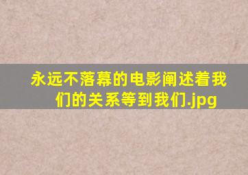 永远不落幕的电影阐述着我们的关系等到我们