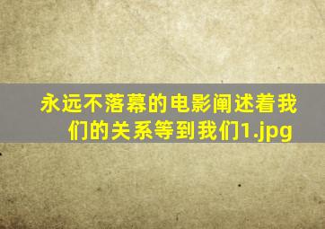 永远不落幕的电影阐述着我们的关系等到我们