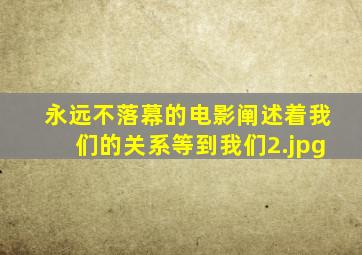 永远不落幕的电影阐述着我们的关系等到我们