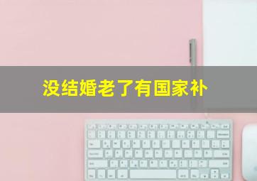 没结婚老了有国家补