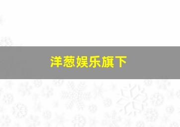 洋葱娱乐旗下