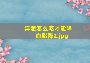 洋葱怎么吃才能降血脂降