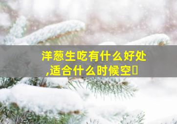 洋葱生吃有什么好处,适合什么时候空�