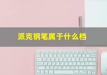 派克钢笔属于什么档