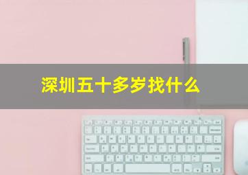 深圳五十多岁找什么