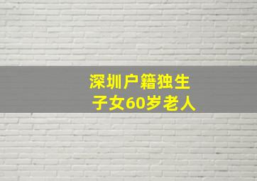 深圳户籍独生子女60岁老人