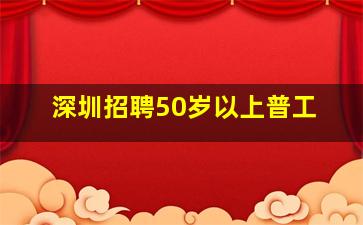 深圳招聘50岁以上普工