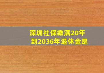 深圳社保缴满20年到2036年退休金是