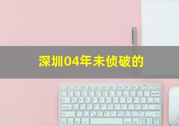 深圳04年未侦破的