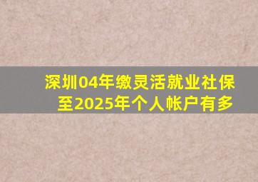 深圳04年缴灵活就业社保至2025年个人帐户有多