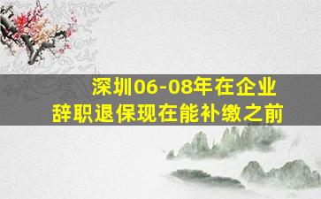 深圳06-08年在企业辞职退保现在能补缴之前