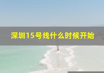深圳15号线什么时候开始
