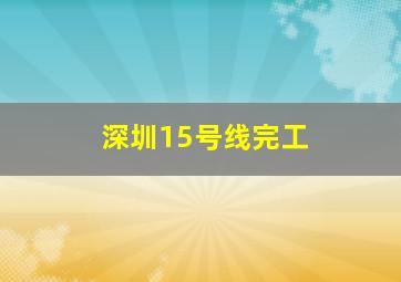 深圳15号线完工