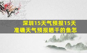 深圳15天气预报15天准确天气预报晒干的鱼怎