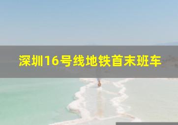 深圳16号线地铁首末班车