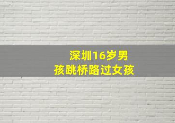 深圳16岁男孩跳桥路过女孩