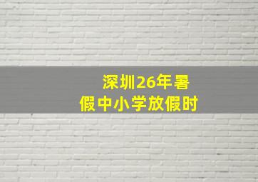 深圳26年暑假中小学放假时