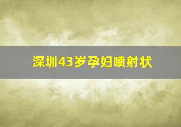 深圳43岁孕妇喷射状