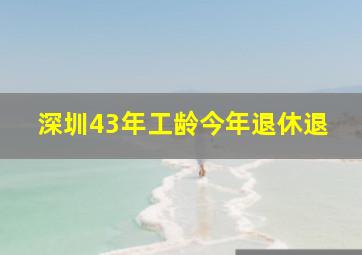 深圳43年工龄今年退休退