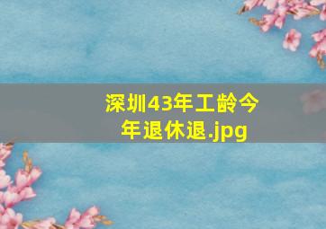 深圳43年工龄今年退休退