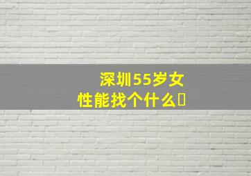 深圳55岁女性能找个什么�