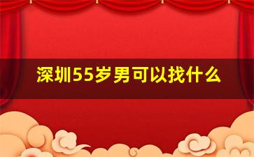 深圳55岁男可以找什么