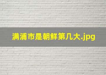 满浦市是朝鲜第几大