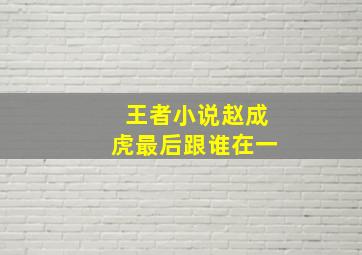 王者小说赵成虎最后跟谁在一