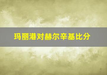 玛丽港对赫尔辛基比分