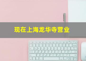 现在上海龙华寺营业