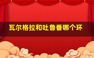 瓦尔格拉和吐鲁番哪个环