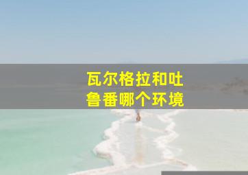 瓦尔格拉和吐鲁番哪个环境