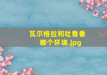 瓦尔格拉和吐鲁番哪个环境