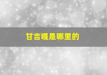 甘吉嘎是哪里的