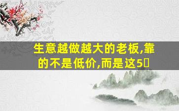 生意越做越大的老板,靠的不是低价,而是这5�